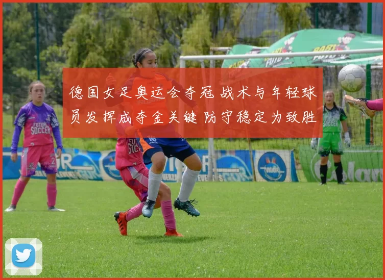 德国女足奥运会夺冠 战术与年轻球员发挥成夺金关键 防守稳定为致胜要素