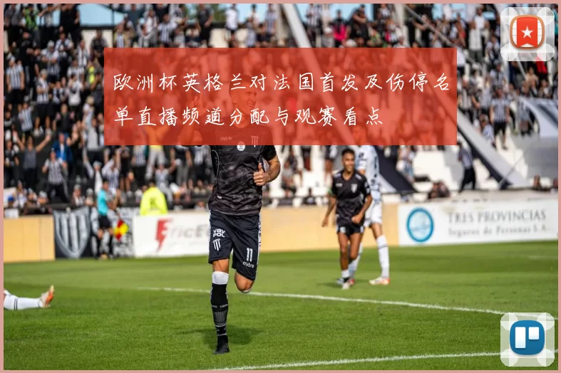 欧洲杯英格兰对法国首发及伤停名单直播频道分配与观赛看点
