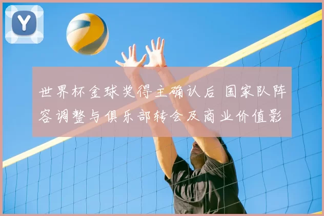 世界杯金球奖得主确认后 国家队阵容调整与俱乐部转会及商业价值影响