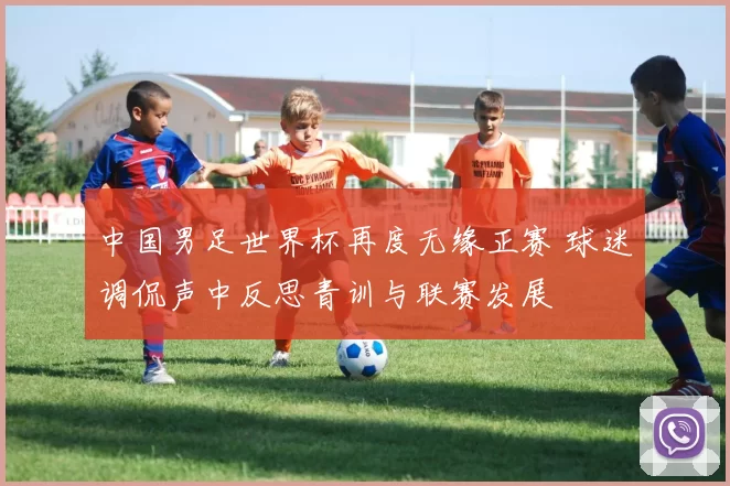 中国男足世界杯再度无缘正赛 球迷调侃声中反思青训与联赛发展