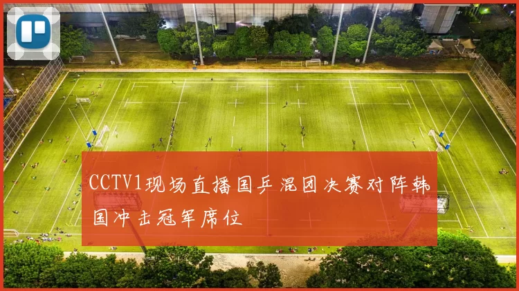 CCTV1现场直播国乒混团决赛对阵韩国冲击冠军席位