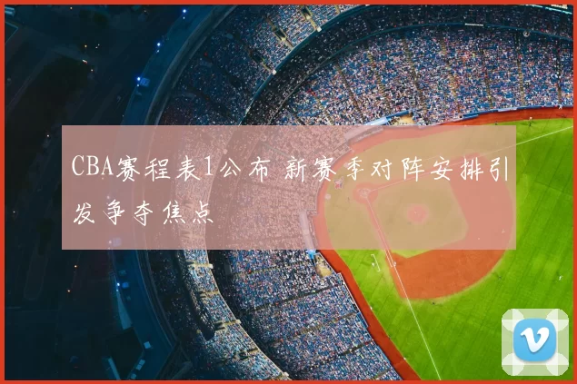 CBA赛程表1公布 新赛季对阵安排引发争夺焦点