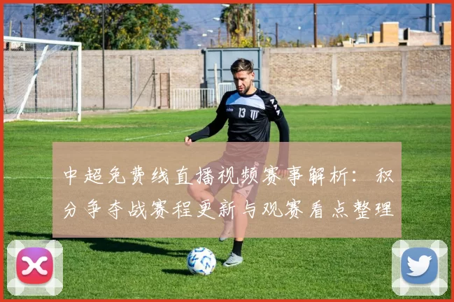 中超免费线直播视频赛事解析：积分争夺战赛程更新与观赛看点整理