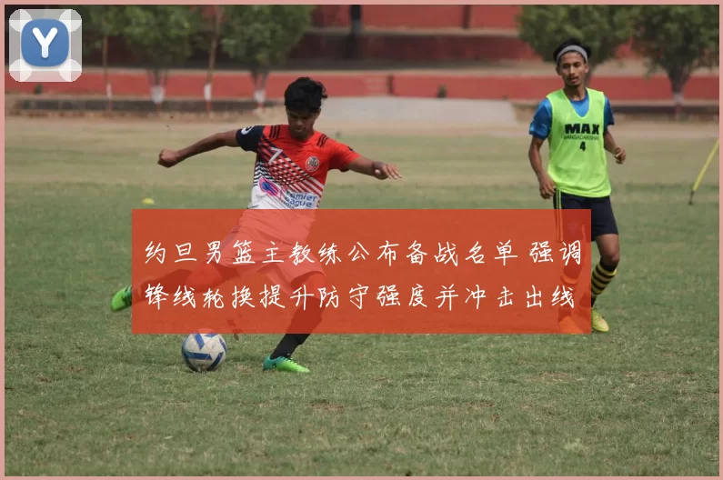 约旦男篮主教练公布备战名单 强调锋线轮换提升防守强度并冲击出线