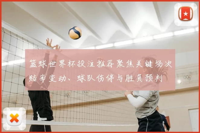 篮球世界杯投注推荐聚焦关键场次赔率变动、球队伤停与胜负预判