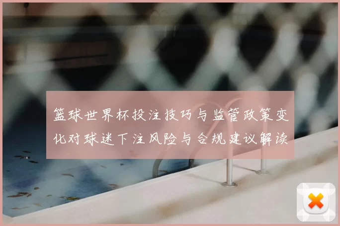 篮球世界杯投注技巧与监管政策变化对球迷下注风险与合规建议解读