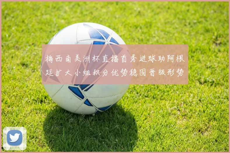 梅西南美洲杯直播首秀进球助阿根廷扩大小组积分优势稳固晋级形势