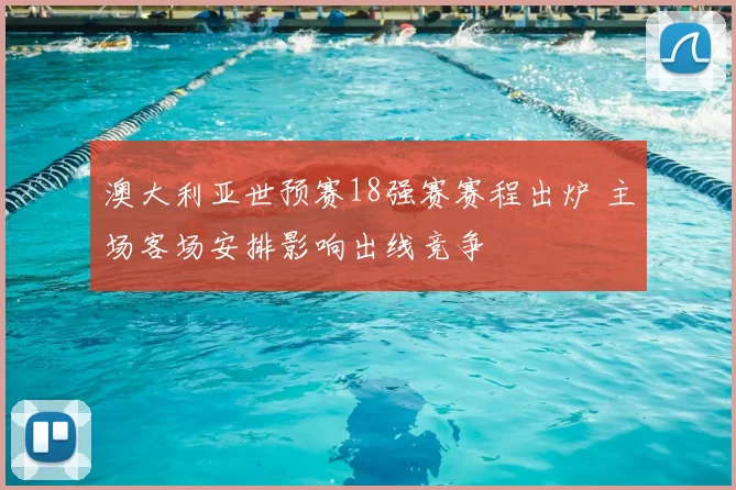 澳大利亚世预赛18强赛赛程出炉 主场客场安排影响出线竞争