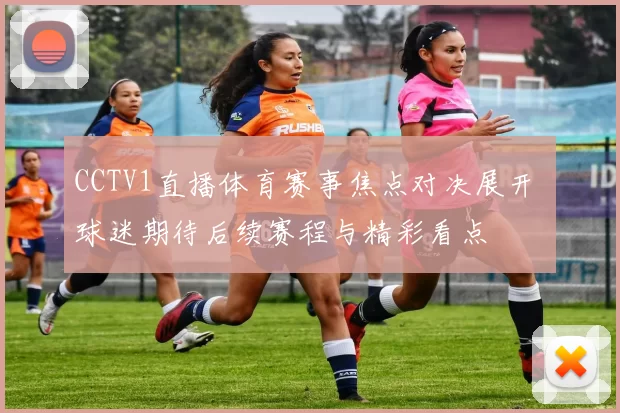 CCTV1直播体育赛事焦点对决展开 球迷期待后续赛程与精彩看点