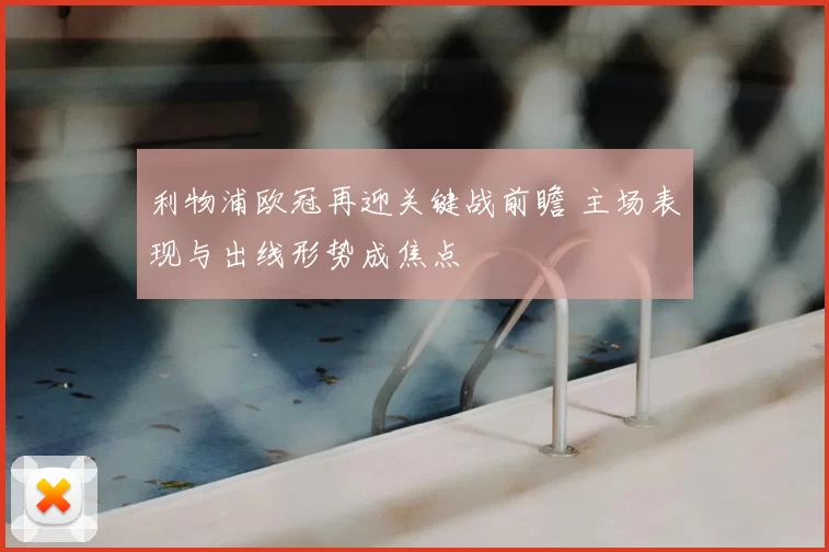 利物浦欧冠再迎关键战前瞻 主场表现与出线形势成焦点