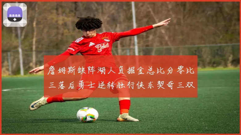 詹姆斯缺阵湖人负掘金总比分零比三落后勇士逆转独行侠东契奇三双难救主